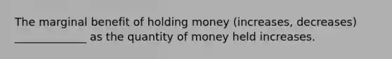 The marginal benefit of holding money (increases, decreases) _____________ as the quantity of money held increases.