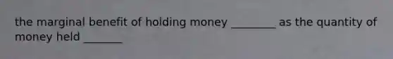 the marginal benefit of holding money ________ as the quantity of money held _______