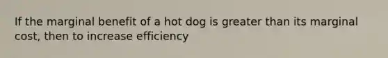 If the marginal benefit of a hot dog is greater than its marginal cost, then to increase efficiency