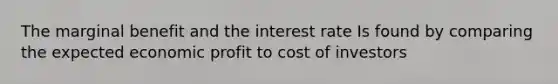 The marginal benefit and the interest rate Is found by comparing the expected economic profit to cost of investors