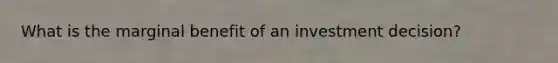 What is the marginal benefit of an investment decision?