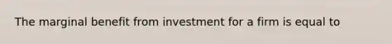 The marginal benefit from investment for a firm is equal to