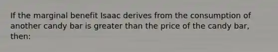 If the marginal benefit Isaac derives from the consumption of another candy bar is greater than the price of the candy bar, then: