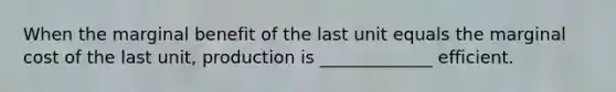 When the marginal benefit of the last unit equals the marginal cost of the last unit, production is _____________ efficient.