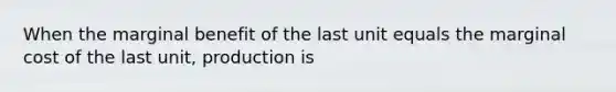 When the marginal benefit of the last unit equals the marginal cost of the last unit, production is