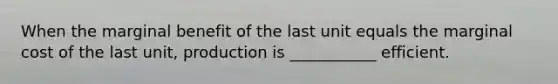 When the marginal benefit of the last unit equals the marginal cost of the last unit, production is ___________ efficient.