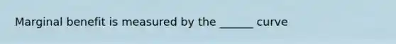 Marginal benefit is measured by the ______ curve