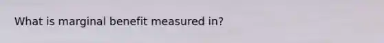 What is marginal benefit measured in?