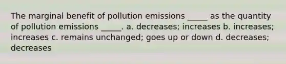 The marginal benefit of pollution emissions _____ as the quantity of pollution emissions _____. a. decreases; increases b. increases; increases c. remains unchanged; goes up or down d. decreases; decreases