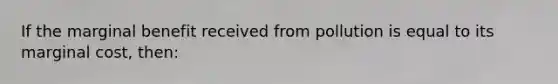 If the marginal benefit received from pollution is equal to its marginal cost, then: