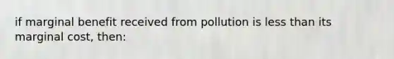 if marginal benefit received from pollution is less than its marginal cost, then: