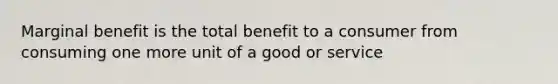 Marginal benefit is the total benefit to a consumer from consuming one more unit of a good or service