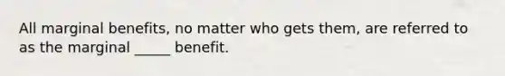 All marginal benefits, no matter who gets them, are referred to as the marginal _____ benefit.