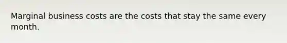 Marginal business costs are the costs that stay the same every month.