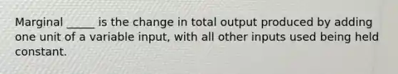 Marginal _____ is the change in total output produced by adding one unit of a variable input, with all other inputs used being held constant.