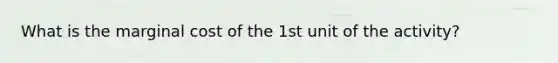 What is the marginal cost of the 1st unit of the activity?