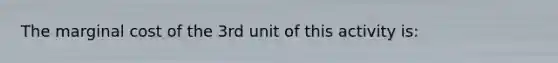 The marginal cost of the 3rd unit of this activity is: