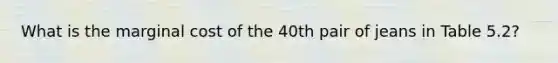 What is the marginal cost of the 40th pair of jeans in Table 5.2?