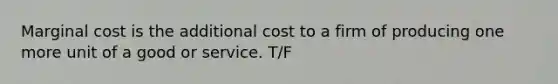 Marginal cost is the additional cost to a firm of producing one more unit of a good or service. T/F