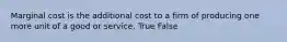 Marginal cost is the additional cost to a firm of producing one more unit of a good or service. True False