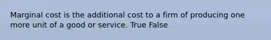 Marginal cost is the additional cost to a firm of producing one more unit of a good or service. True False