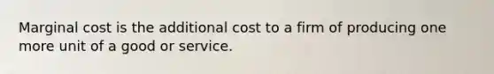 Marginal cost is the additional cost to a firm of producing one more unit of a good or service.