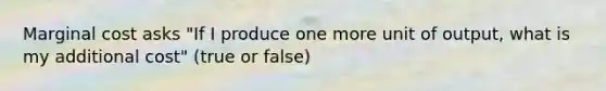 Marginal cost asks "If I produce one more unit of output, what is my additional cost" (true or false)