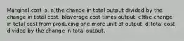 Marginal cost is: a)the change in total output divided by the change in total cost. b)average cost times output. c)the change in total cost from producing one more unit of output. d)total cost divided by the change in total output.