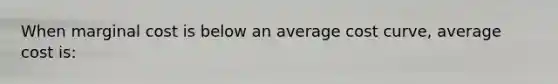 When marginal cost is below an average cost curve, average cost is: