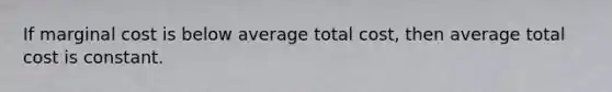 If marginal cost is below average total cost, then average total cost is constant.