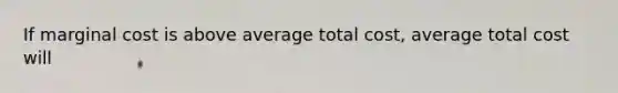 If marginal cost is above average total cost, average total cost will