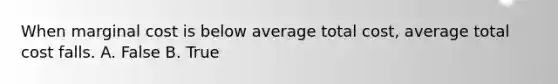 When marginal cost is below average total​ cost, average total cost falls. A. False B. True