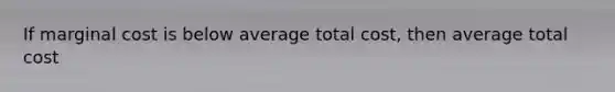 If marginal cost is below average total cost, then average total cost