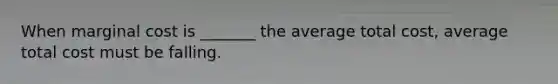 When marginal cost is _______ the average total cost, average total cost must be falling.