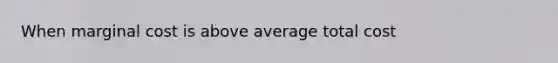 When marginal cost is above average total cost