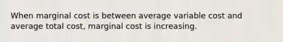 When marginal cost is between average variable cost and average total cost, marginal cost is increasing.