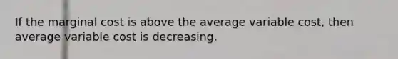 If the marginal cost is above the average variable cost, then average variable cost is decreasing.