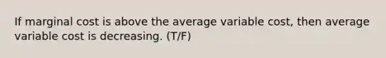 If marginal cost is above the average variable cost, then average variable cost is decreasing. (T/F)