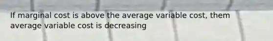 If marginal cost is above the average variable cost, them average variable cost is decreasing