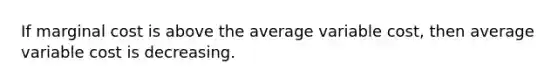 If marginal cost is above the average variable​ cost, then average variable cost is decreasing.