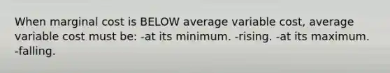 When marginal cost is BELOW average variable cost, average variable cost must be: -at its minimum. -rising. -at its maximum. -falling.