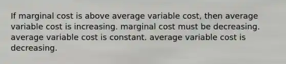 If marginal cost is above average variable cost, then average variable cost is increasing. marginal cost must be decreasing. average variable cost is constant. average variable cost is decreasing.