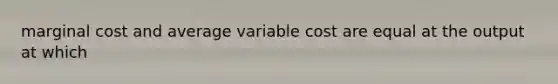 marginal cost and average variable cost are equal at the output at which