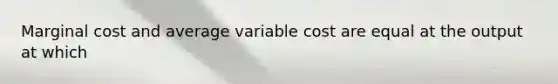 Marginal cost and average variable cost are equal at the output at which