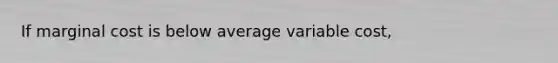 If marginal cost is below average variable cost,