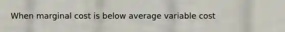 When marginal cost is below average variable cost