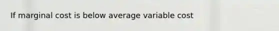 If marginal cost is below average variable cost