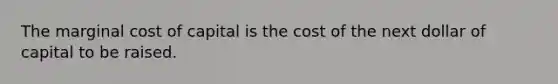 The marginal cost of capital is the cost of the next dollar of capital to be raised.