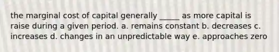 the marginal cost of capital generally _____ as more capital is raise during a given period. a. remains constant b. decreases c. increases d. changes in an unpredictable way e. approaches zero