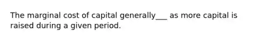 The marginal cost of capital generally___ as more capital is raised during a given period.